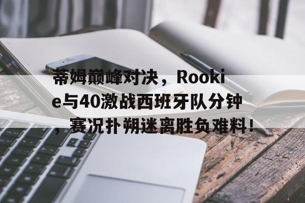 爱游戏体育-蒂姆巅峰对决,Rookie与40激战西班牙队分钟,赛况扑朔迷离胜负难料!的简单介绍